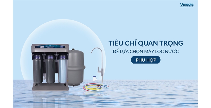 Tiêu Chí Quan Trọng Để Chọn Máy Lọc Nước Phù Hợp Bạn Cần Biết