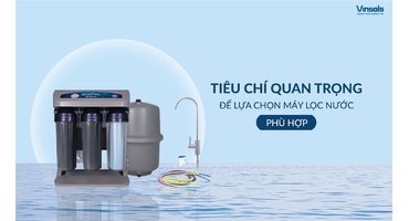 Tiêu Chí Quan Trọng Để Chọn Máy Lọc Nước Phù Hợp Bạn Cần Biết