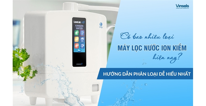 Có Bao Nhiêu Loại Máy Lọc Nước Ion Kiềm Hiện Nay? Hướng Dẫn Phân Loại Dễ Hiểu Nhất