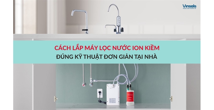 Cách Lắp Đặt Máy Lọc Nước Ion Kiềm Đúng Kỹ Thuật Tại Nhà