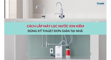 Cách Lắp Đặt Máy Lọc Nước Ion Kiềm Đúng Kỹ Thuật Tại Nhà