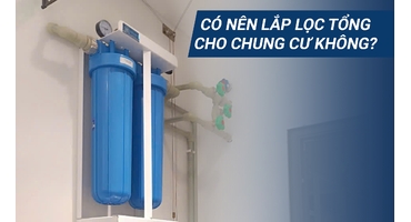 CÓ NÊN LẮP LỌC TỔNG CHUNG CƯ KHÔNG? GIẢI ĐÁP CHI TIẾT