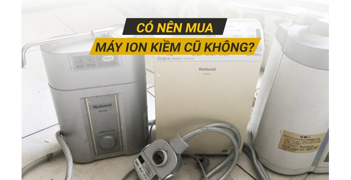 Có Nên Mua Máy Ion Kiềm Cũ Không? Phân Tích Chi Tiết Ưu – Nhược Điểm