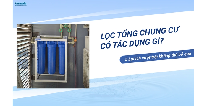 Lọc Tổng Cho Chung Cư Có Tác Dụng Gì? 5 Lợi Ích Vượt Trội Không Thể Bỏ Qua