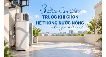 3 Điều Cần Biết Trước Khi Chọn Hệ Thống Nước Nóng Cho Ngôi Nhà Mới