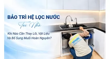 Bảo Trì Hệ Lọc Nước Tại Nhà: Khi Nào Cần Thay Lõi, Vật Liệu Và Bổ Sung Muối Hoàn Nguyên?
